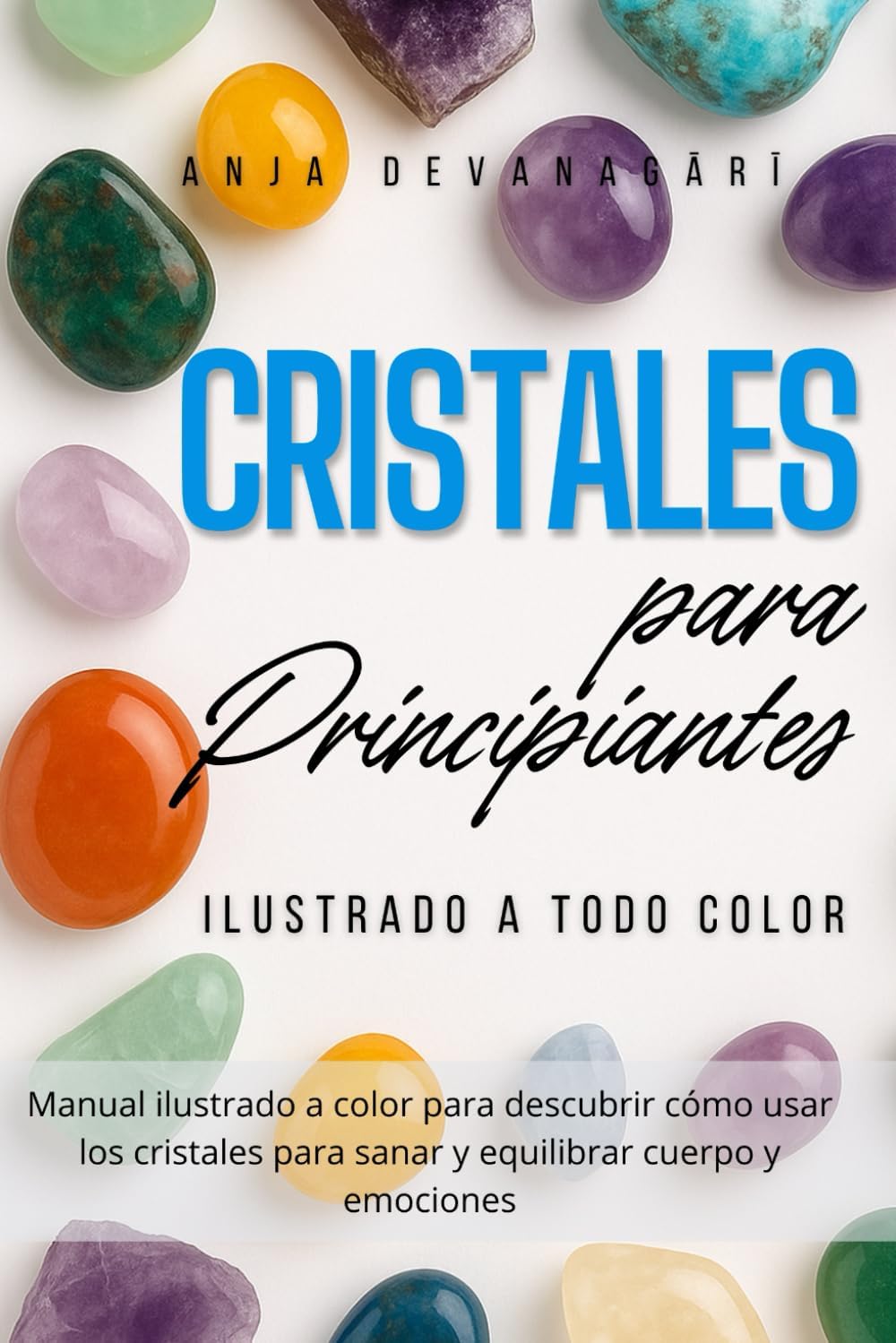 Cristales – Guía Práctica para Principiantes: Manual ilustrado a color para descubrir cómo usar los cristales para sanar y equilibrar cuerpo y emociones (Spanish Edition) by Anja Devanagārī