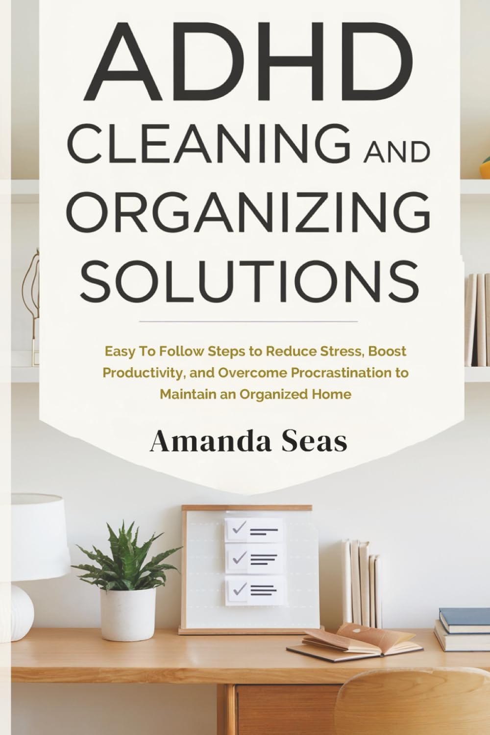 ADHD Cleaning and Organizing Solutions: Easy to Follow Steps to Reduce Stress, Boost Productivity, and Overcome Procrastination to Maintain an Organized Home by Amanda Seas