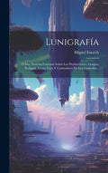 Lunigrafía: Ó Sea, Noticias Curiosas Sobre Las Producciones, Lengua, Religion, Leyes, Usos Y Costumbres De Los Lunícolas... (Spanish Edition) by Miguel Estorch