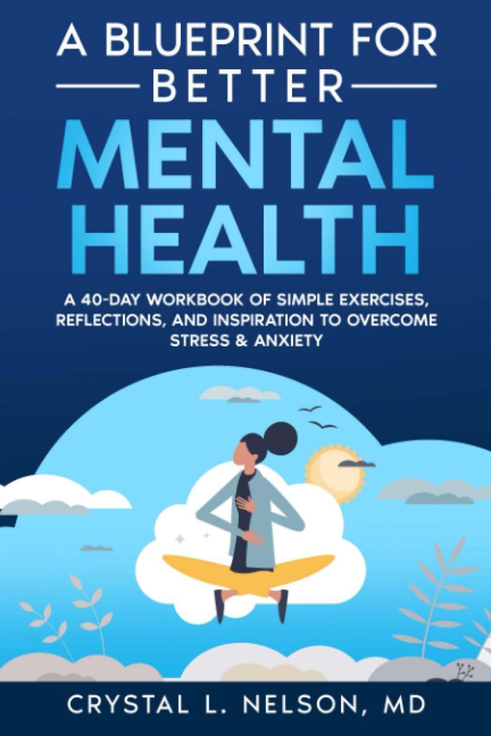 A Blueprint for Better Mental Health: A 40-Day Workbook of Simple Exercises, Reflections, and Inspiration to Overcome Stress & Anxiety by Crystal L Nelson, MD