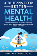A Blueprint for Better Mental Health: A 40-Day Workbook of Simple Exercises, Reflections, and Inspiration to Overcome Stress & Anxiety by Crystal L Nelson, MD
