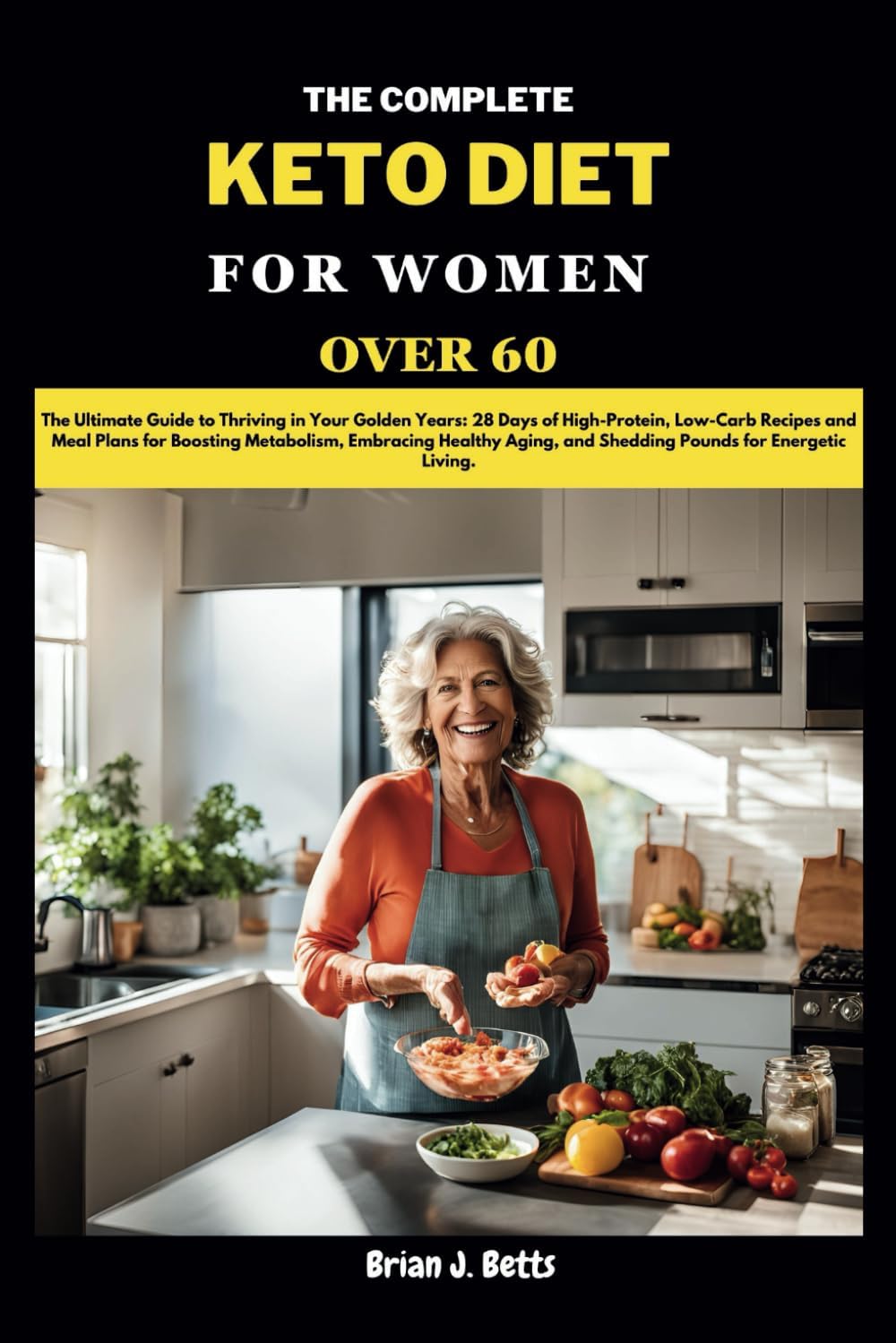 THE COMPLETE KETO DIET FOR WOMEN OVER 60: The Ultimate Guide to Thriving in Your Golden Years: 28 Days of High-Protein, Low-Carb Recipes and Meal ... Energetic Living. (The Diet Success Series) by Brian J. Betts