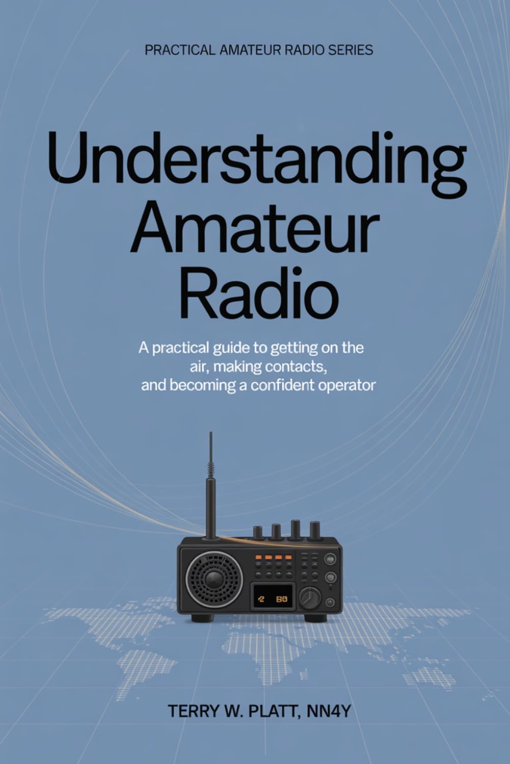 Understanding Amateur Radio: A Practical Guide to Getting on the Air, Making Contacts, and Becoming a Confident Operator (Practical Amateur Radio Series) by Terry W. Platt NN4Y