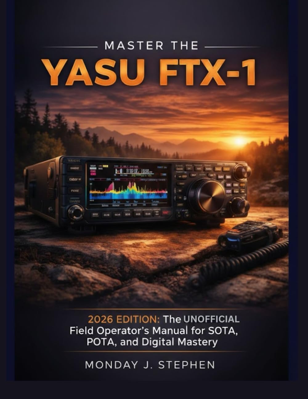 MASTER THE YAESU FTX-1: THE UNOFFICIAL FIELD OPERATOR’S MANUAL FOR THE 2026 EDITION: A STEP-BY-STEP GUIDE TO MASTERY IN SOTA, POTA, AND DIGITAL MODES by MONDAY J. STEPHEN