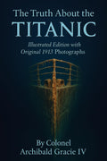 The Truth About the Titanic (Illustrated Edition with Original 1913 Photographs): The Authentic First-Hand Record of the Titanic’s Tragedy by Colonel Archibald Gracie by Archibald Gracie IV