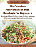 The Complete Mediterranean Diet Cookbook for Beginners: Simple and Easy Mediterranean Recipes to Adopt Effortless Living and a Healthier Lifestyle by Nelson Bernard
