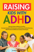Raising Kids with ADHD: Discover How to Reduce Conflict and Impulsive Behavior, Increase Academic Performance and Enhance Family Harmony With Practical & Effective Coping Mechanisms by Thomas B. Spratt III