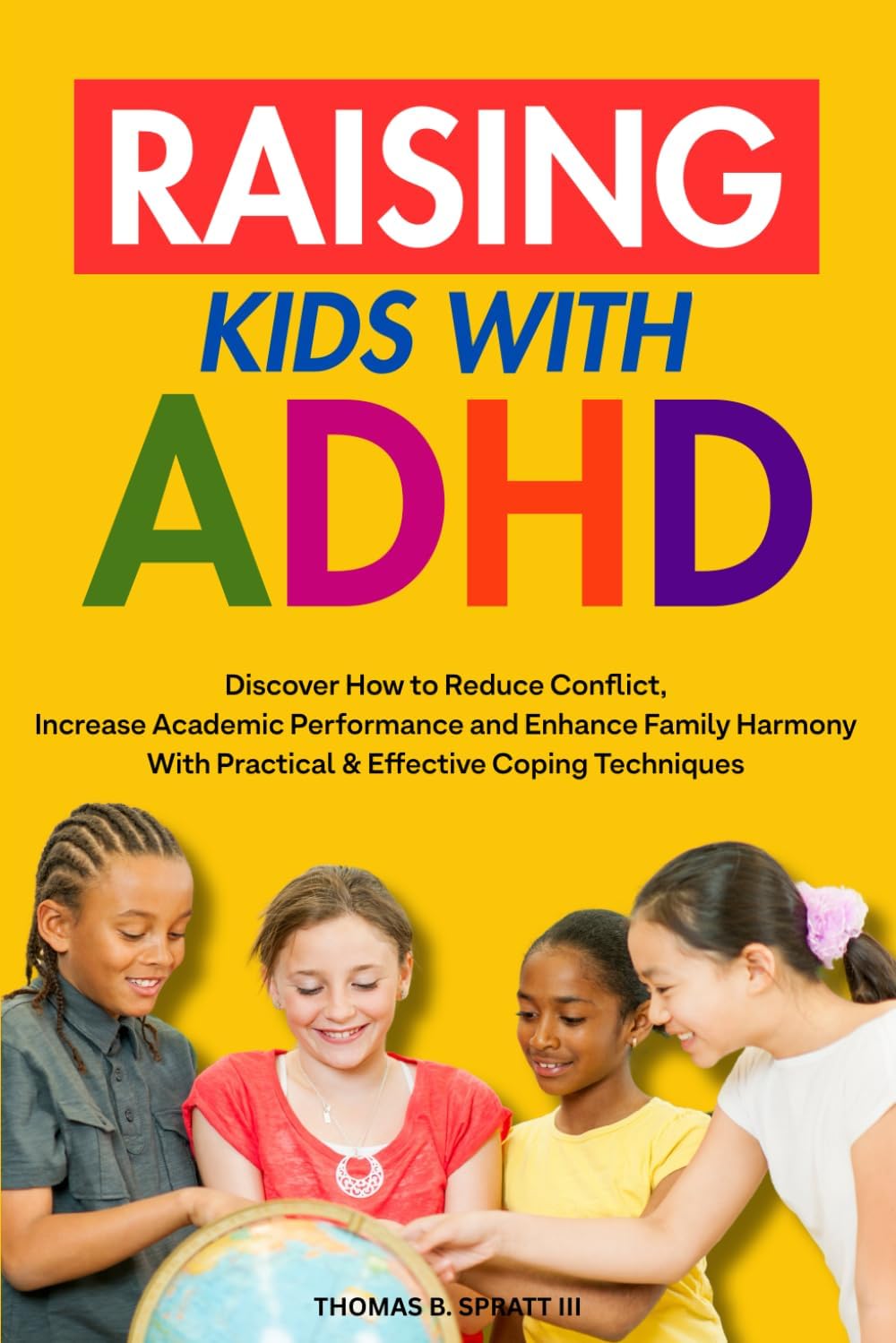 Raising Kids with ADHD: Discover How to Reduce Conflict and Impulsive Behavior, Increase Academic Performance and Enhance Family Harmony With Practical & Effective Coping Mechanisms by Thomas B. Spratt III
