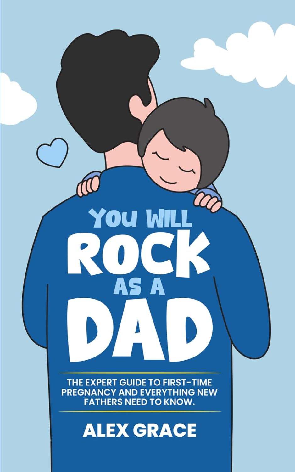 You Will Rock As a Dad!: The Expert Guide to First-Time Pregnancy and Everything New Fathers Need to Know by Alex Grace