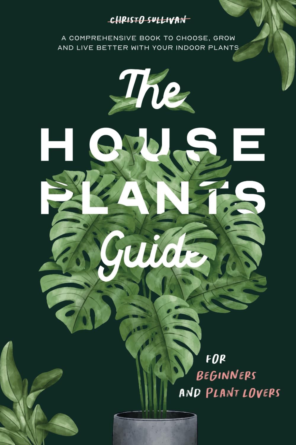 The Houseplants Guide for Beginners and Plant Lovers: A Comprehensive Book to Choose, Grow, and Live Better with Your Indoor Plants by Christo Sullivan