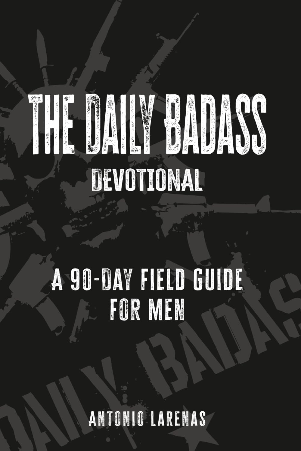 The Daily Badass Devotional: A 90-Day Field Guide for Men by Antonio Larenas