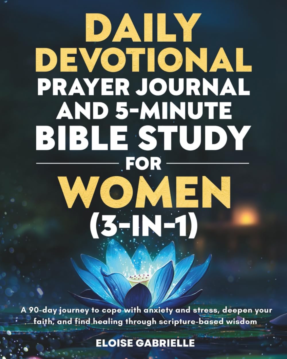 The Daily Devotional, Prayer Journal and 5-Minute Bible Study for Women (3 in 1): A 90-Day Journey to Cope With Anxiety and Stress, Deepen Your Faith, and Find Healing Through Scripture-Based Wisdom by Eloise Gabrielle