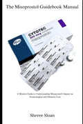The Misoprostol Guidebook Manual: A Modern Guide to Understanding Misoprostol’s Impact on Gynecological and Obstetric Care by Sheree Sloan
