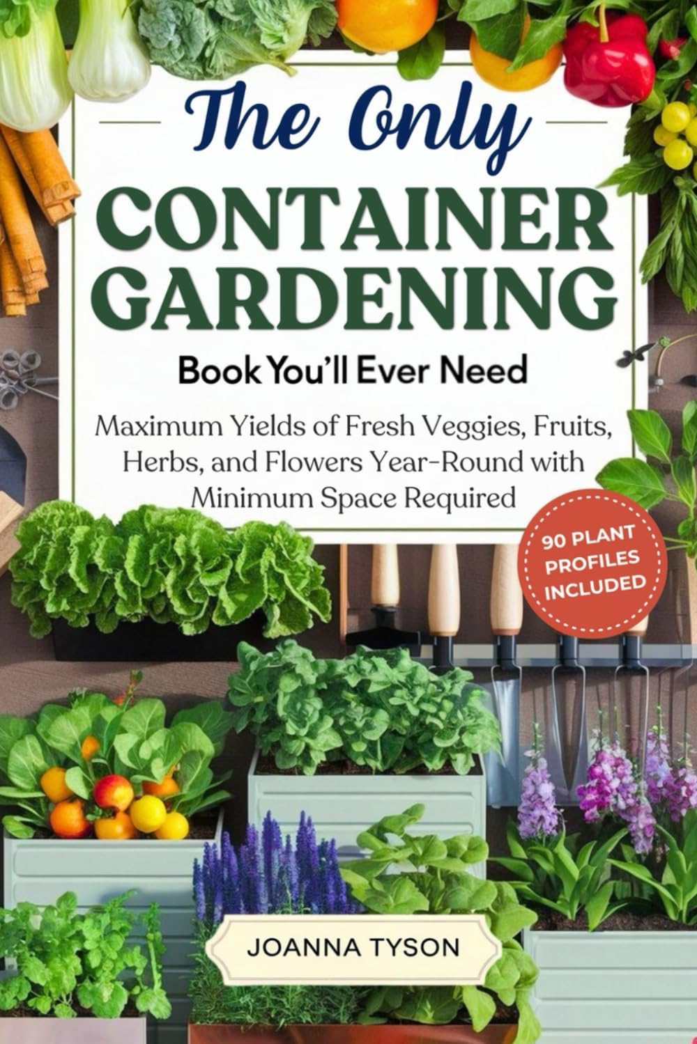 The Only Container Gardening Book You'll Ever Need: Maximum Yields of Fresh Veggies, Fruits, Herbs, and Flowers Year-Round with Minimum Space Required by Joanna Tyson