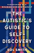 The Autistic's Guide to Self-Discovery: Flourishing as a Neurodivergent Adult by Sol Smith
