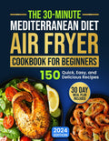 The 30-Minute Mediterranean Diet Air Fryer Cookbook for Beginners: 150 Quick, Easy, and Delicious Recipes to Boost Your Healthy Lifestyle. 30-Day Meal Plan Included by James Marcelli