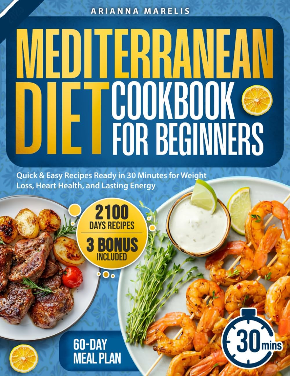 Mediterranean Diet Cookbook for Beginners: 2100 Days of Quick & Easy Recipes Ready in 30 Minutes for Weight Loss, Heart Health, and Lasting Energy | Includes a 60-Day Meal Plan for Lasting Wellness by Arianna Marelis