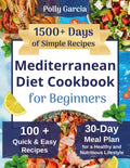 Mediterranean Diet Cookbook for Beginners: 1500+ Days of Simple, Quick & Super Easy Recipes with a 30-Day Meal Plan for a Healthy and Nutritious Lifestyle by Polly Garcia
