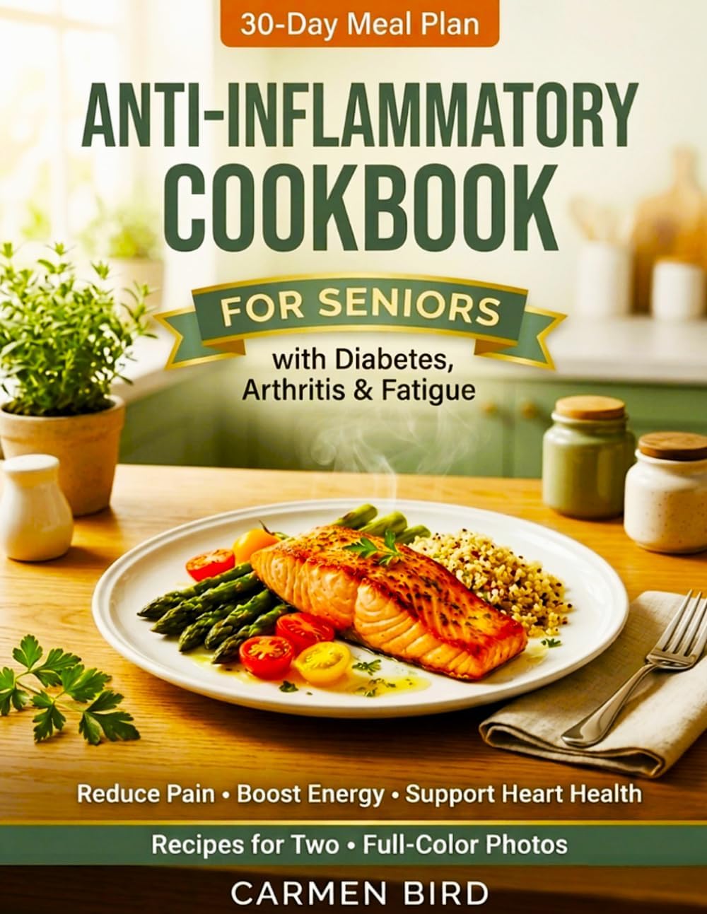 The Anti-Inflammatory Cookbook for Seniors with Diabetes, Arthritis & Fatigue: 30-Day Meal Plan, Simple Recipes to Reduce Pain, Boost Energy, Support Heart Health, Everyday Ingredients Portions for 2 by Carmen Bird