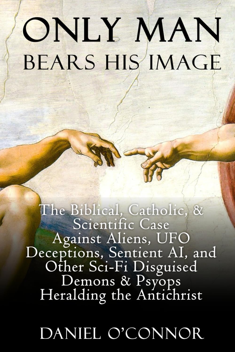 Only Man Bears His Image: The Biblical, Catholic, & Scientific Case Against Aliens, UFO Deceptions, Sentient AI, and Other Sci-Fi Disguised Demons & Psyops Heralding the Antichrist by Daniel O'Connor