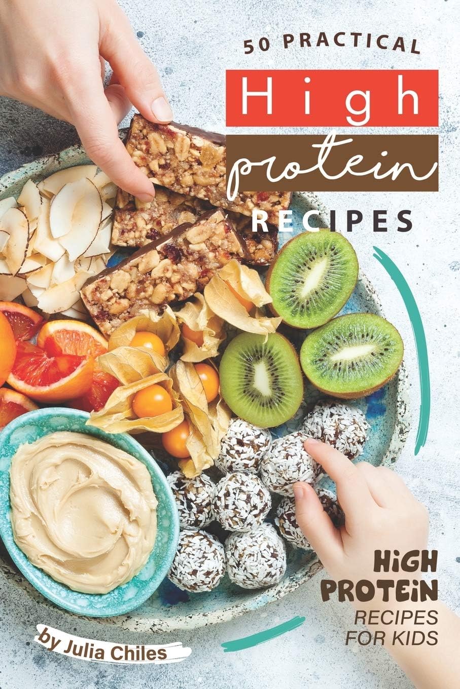 50 Practical High Protein Recipes: High Protein Recipes for Kids by Julia Chiles