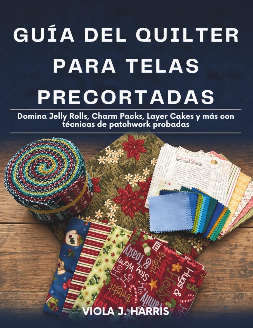 Guía del Quilter Para Telas Precortadas: Domina Jelly Rolls, Charm Packs, Layer Cakes y más con técnicas de patchwork probadas (Spanish Edition) by VIOLA J. HARRIS