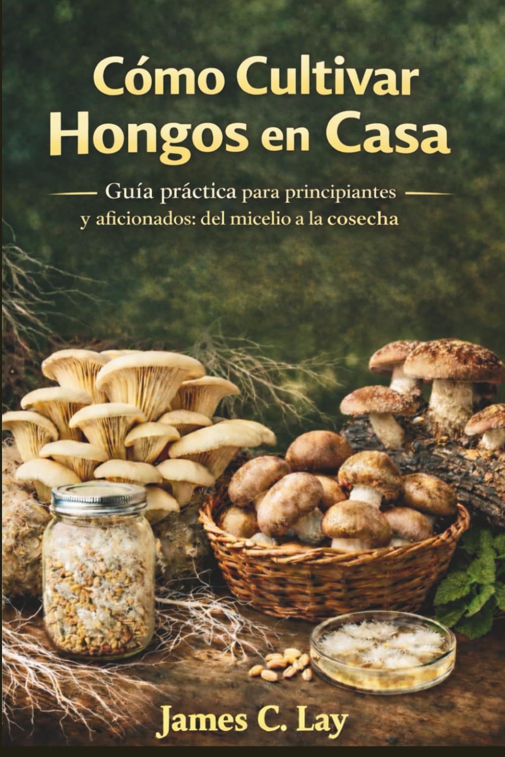 Cómo Cultivar Hongos en Casa: Guía práctica para principiantes y aficionados: del micelio a la cosecha (Spanish Edition) by James C.Lay
