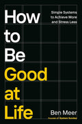 How to Be Good at Life: Simple Systems to Achieve More and Stress Less by Ben Meer