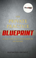 The Private Practice Blueprint: Scale Your Psych NP Business to Six Figures by Raymond Bryant
