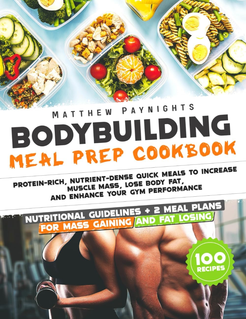 BODYBUILDING MEAL PREP COOKBOOK: Protein-Rich, Nutrient-Dense Quick Meals to Increase Muscle Mass, Lose Body Fat, and Enhance Your Gym Performance. Nutritional Guidelines + 2 meal plans + 100 Recipes by Matthew Paynights