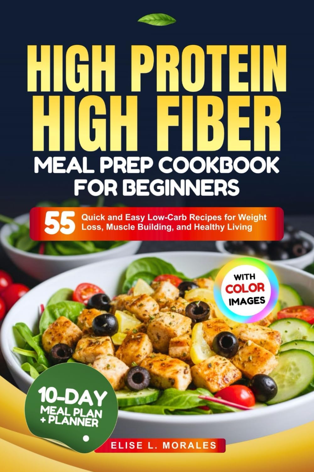 HIGH PROTEIN HIGH FIBER MEAL PREP COOKBOOK FOR BEGINNERS: 55 Quick and Easy Low Carb Recipes for Weight Loss, Muscle Building, and Healthy Living (With Full-Color Images) by ELISE L. MORALES