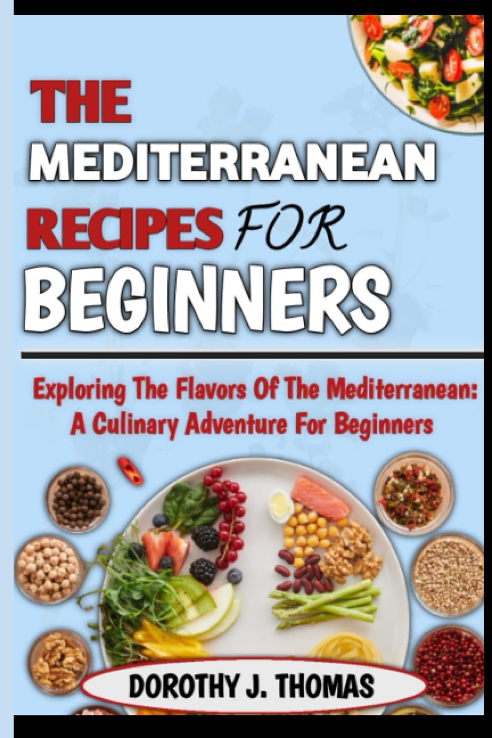 THE MEDITERRANEAN RECIPES FOR BEGINNERS: Exploring the Flavors of the Meditarranean: A Culinary Adventure for Beginners by DOROTHY J. THOMAS