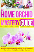 The Home Orchid Mastery Guide: No-Stress Techniques and Simple Strategies to Keep Your Orchids Alive and Bring Stunning Blooms Back Year After Year by Sylvie Fairmont
