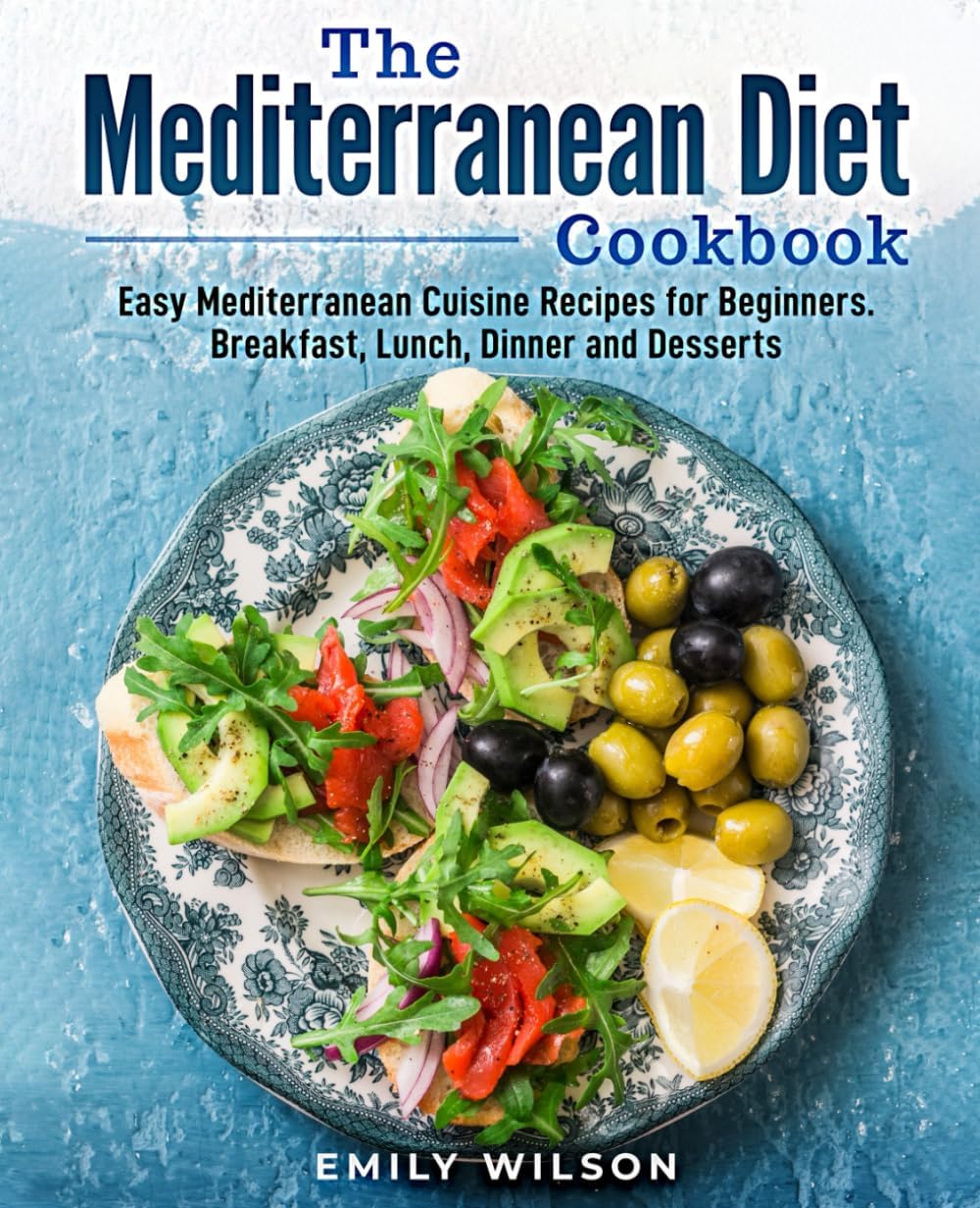 The Mediterranean Diet Cookbook: Easy Mediterranean Cuisine Recipes for Beginners. Breakfast, Lunch, Dinner and Desserts by Emily Wilson