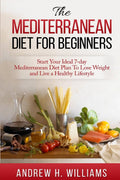 Mediterranean Diet For Beginners:: Start Your Ideal 7-Day Mediterranean Diet Plan To Lose Weight and Live A Healthy Lifestyle by Andrew H. Williams
