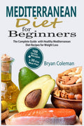 Mediterranean Diet for Beginners: The Complete Guide and 30-Day Meal Plan with 100 Healthy Mediterranean Diet Recipes for Weight Loss by Bryan Coleman