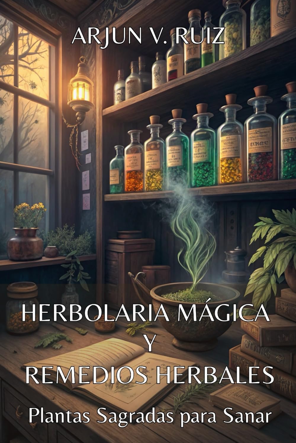 HERBOLARIA MÁGICA Y REMEDIOS HERBALES. Plantas Sagradas para Sanar: Guía Completa para Sanar Cuerpo, Mente y Espíritu con la Sabiduría de las Plantas by ARJUN V. RUIZ