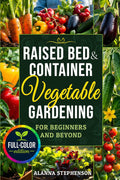 Raised Bed & Container Vegetable Gardening for Beginners and Beyond: Grow Abundant Organic Harvests in Small Spaces with Budget-Friendly Methods, Simple Garden Layouts & Smart Seasonal Planting Plans by Alanna Stephenson