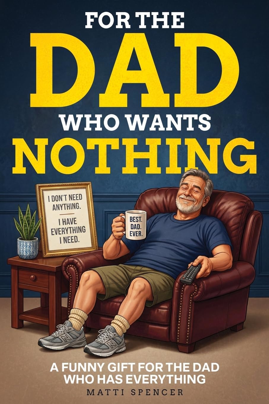 For The Dad Who Wants Nothing: A Funny Gift for the Dad Who Has Everything — Dad Sayings, Dad Logic & the Habits That Make Dads… Dads by Matti Spencer