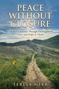 Peace Without Closure: A Mother’s Journey Through Estrangement, Grief, and Hope in Christ by Teresa Meer