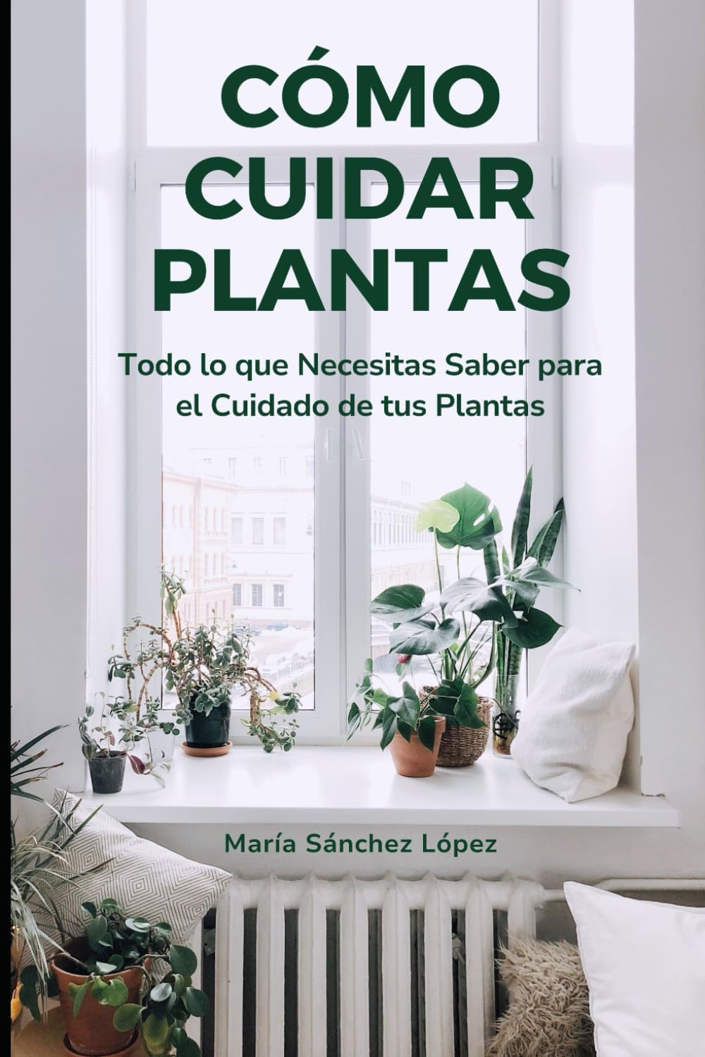 Cómo Cuidar Plantas: Todo lo que Necesitas Saber para el Cuidado de tus Plantas (Spanish Edition) by María Sánchez López