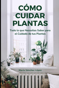 Cómo Cuidar Plantas: Todo lo que Necesitas Saber para el Cuidado de tus Plantas (Spanish Edition) by María Sánchez López