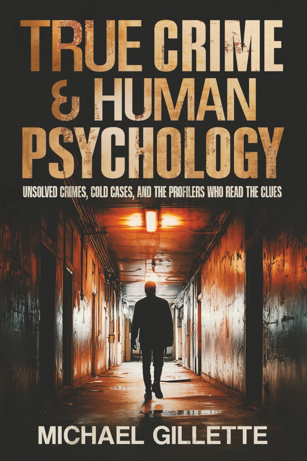 TRUE CRIME AND HUMAN PSYCHOLOGY: UNSOLVED CRIMES, COLD CASES, AND THE PROFILERS WHO READ THE CLUES by Michael Gillette