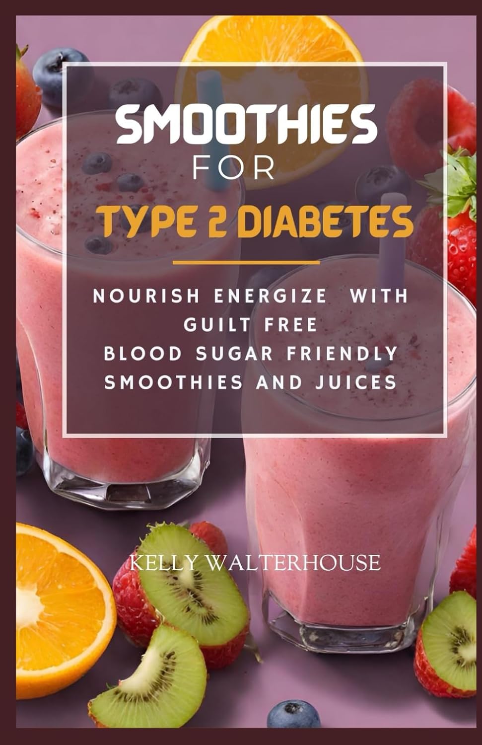 SMOOTHIES FOR TYPE 2 DIABETES: Nourish, Energize with Guilt Free Blood Sugar Friendly Smoothies and Juices by Kelly Walterhouse