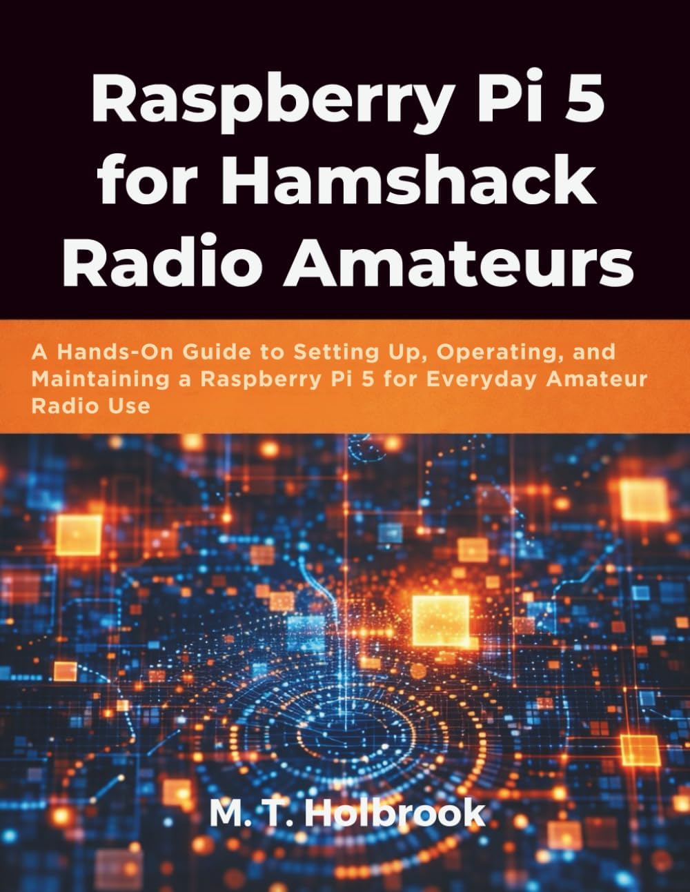 Raspberry Pi 5 for Hamshack Radio Amateurs: A Hands-On Guide to Setting Up, Operating, and Maintaining a Raspberry Pi 5 for Everyday Amateur Radio Use by M. T Holbrook