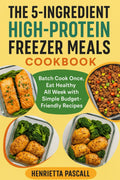 THE 5-INGREDIENT HIGH-PROTEIN FREEZER MEALS COOKBOOK: Batch Cook Once, Eat Healthy All Week with Simple Budget-Friendly Recipes by Henrietta Pascall