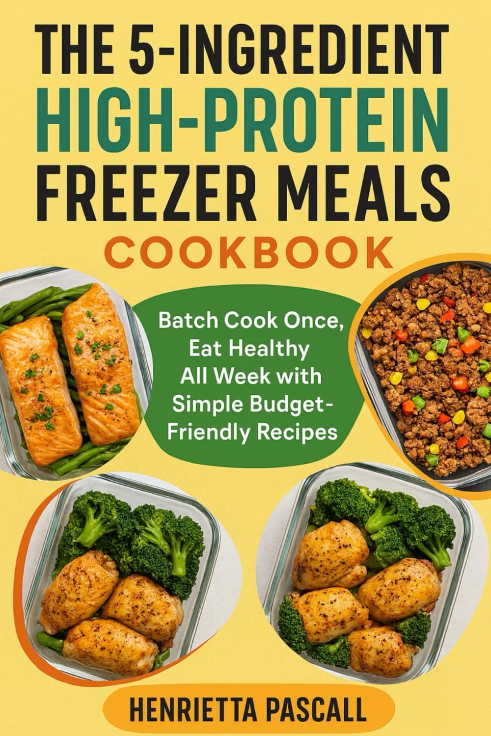 THE 5-INGREDIENT HIGH-PROTEIN FREEZER MEALS COOKBOOK: Batch Cook Once, Eat Healthy All Week with Simple Budget-Friendly Recipes by Henrietta Pascall