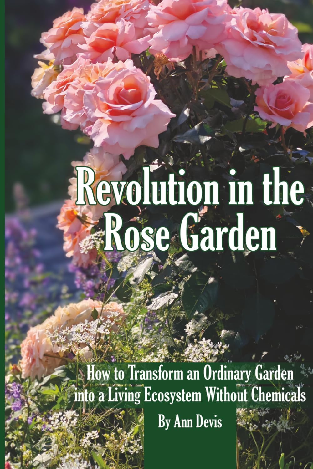 Revolution in the Rose Garden - Organic Rose Gardening: A Practical Guide to Building Living Soil, Preventing Disease Naturally, and Growing Strong, Beautiful Roses Without Chemic by Ann Devis