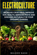Electroculture: Increase Crop Yield, Improve Soil Health, Manage Pests and Diseases Naturally in Your Organic Garden by Walker Nash