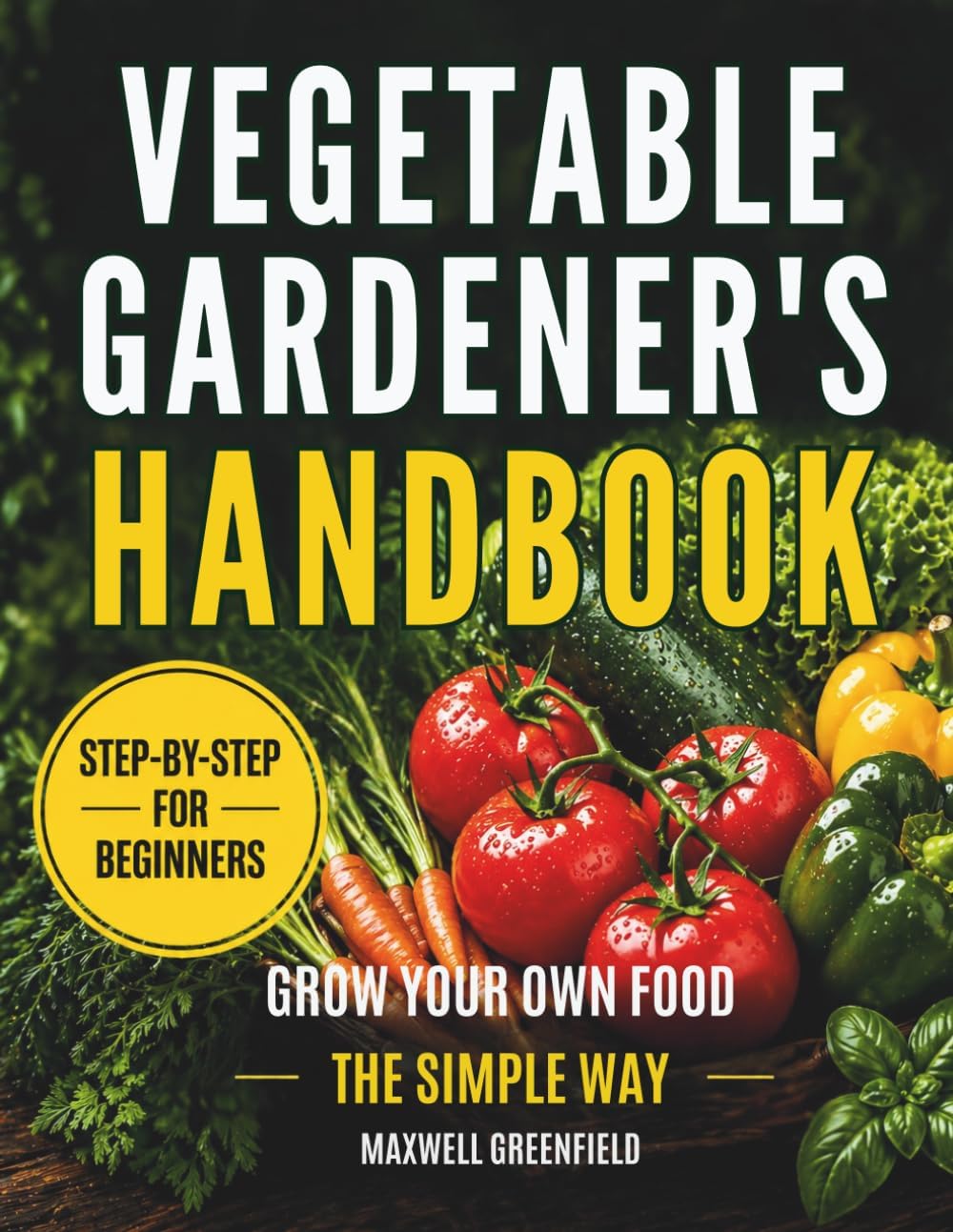 VEGETABLE GARDENER'S HANDBOOK: The Art and Science of Vegetable Gardening Made Simple by Maxwell Greenfield